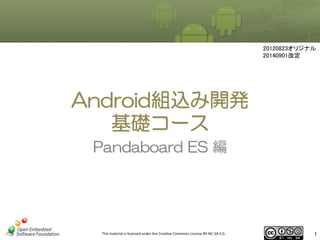 This	
  material	
  is	
  licensed	
  under	
  the	
  Crea1ve	
  Commons	
  License	
  BY-­‐NC-­‐SA	
  4.0.	
   1	
  1	
  
Android組込み開発
基礎コース
Pandaboard  ES  編
20120823オリジナル	
20140901改定	
 