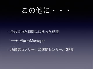 この他に・・・
• 決められた時間に決まった処理
AlarmManager
• 地磁気センサー、加速度センサー、GPS
 