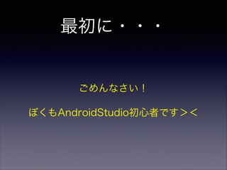 最初に・・・
ごめんなさい！
ぼくもAndroidStudio初心者です＞＜
 
