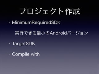 プロジェクト作成
・MinimumRequiredSDK
 実行できる最小のAndroidバージョン
・TargetSDK
・Compile with
 
