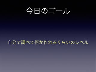 今日のゴール
自分で調べて何か作れるくらいのレベル
 