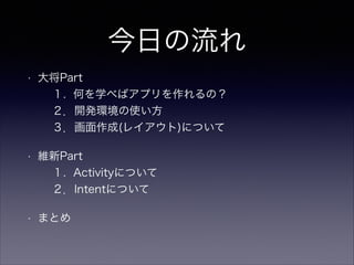 今日の流れ
• 大将Part
１. 何を学べばアプリを作れるの？
２．開発環境の使い方
３．画面作成(レイアウト)について
• 維新Part
１. Activityについて
２．Intentについて
• まとめ
 