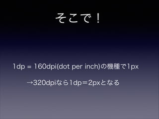 そこで！
!
!
1dp = 160dpi(dot per inch)の機種で1px
→320dpiなら1dp＝2pxとなる
 