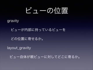 ビューの位置
gravity
 ビューが内部に持っているビューを
 どの位置に寄せるか。
layout_gravity
ビュー自体が親ビューに対してどこに寄るか。
 
