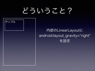 どういうこと？
サンプル
内部のLinearLayoutに
android:layout_gravity= right
を設定
 