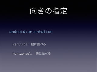 向きの指定
android:orientation	
!
	
	 vertical: 縦に並べる	
!
	 horizontal: 横に並べる
 