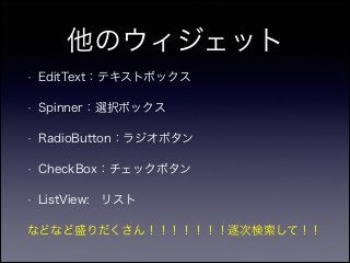 他のウィジェット
• EditText：テキストボックス
• Spinner：選択ボックス
• RadioButton：ラジオボタン
• CheckBox：チェックボタン
• ListView: リスト
などなど盛りだくさん！！！！！！！逐次検索して！！
 