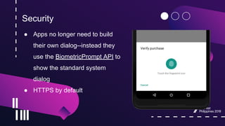 Security
● Apps no longer need to build
their own dialog--instead they
use the BiometricPrompt API to
show the standard system
dialog
● HTTPS by default
 