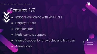Features 1/2
● Indoor Positioning with Wi-Fi RTT
● Display Cutout
● Notifications
● Multi-camera support
● ImageDecoder for drawables and bitmaps
● Animations
 
