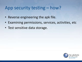 App security testing – how?
• Reverse engineering the apk file.
• Examining permissions, services, activities, etc
• Test sensitive data storage.
 