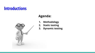 Introductions
Agenda:
1. Methodology
2. Static testing
3. Dynamic testing
 