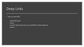 Deep Links
• Here is a html POC,
<!DOCTYPE html>
<html>
<a href=“abcd://user/<any user-id>/follow">Demo Page</a>
</html>
 