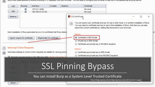 SSL Pinning Bypass
You can install Burp as a System Level Trusted Certificate
https://blog.ropnop.com/configuring-burp-suite-with-android-nougat/
 