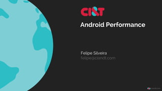 Android Performance
Felipe Silveira
felipe@ciandt.com
 