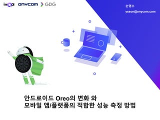 안드로이드 Oreo의 변화 와
모바일 앱/플랫폼의 적합한 성능 측정 방법
손영수
ysson@onycom.com
 