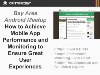 Bay Area
Android Meetup
How to Achieve
Mobile App
Performance and
Monitoring to
Ensure Great
User
Experiences
6:30pm: Food & Drinks
7:00pm: Performance
Monitoring – Alex Gaber
7:40pm: Test Automation and
CI – Melvin Laguren
 