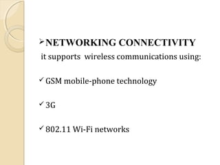  NETWORKING

CONNECTIVITY

it supports wireless communications using:
 GSM mobile-phone technology
 3G
 802.11 Wi-Fi networks

 