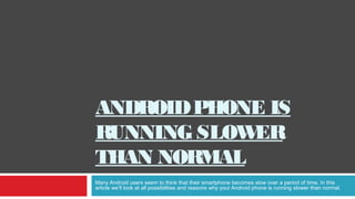 ANDROIDPHONE IS
RUNNING SLOWER
THAN NORMAL
Many Android users seem to think that their smartphone becomes slow over a period of time. In this
article we’ll look at all possibilities and reasons why your Android phone is running slower than normal.
 