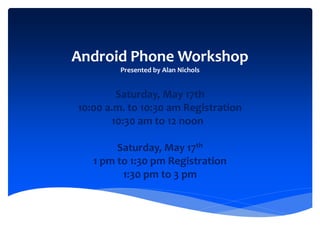 Android Phone Workshop
Presented by Alan Nichols
Saturday, May 17th
10:00 a.m. to 10:30 am Registration
10:30 am to 12 noon
Saturday, May 17th
1 pm to 1:30 pm Registration
1:30 pm to 3 pm
 