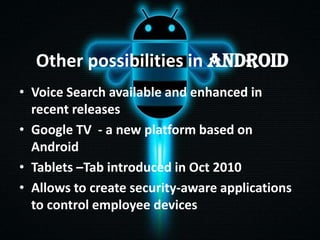 Other possibilities in Android
• Voice Search available and enhanced in
recent releases
• Google TV - a new platform based on
Android
• Tablets –Tab introduced in Oct 2010
• Allows to create security-aware applications
to control employee devices

 