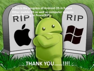 If this is the progress of Android OS in future
Other mobile OS as well as computer systems
will be Resting In Peace(RIP)…

THANK YOU……!!!!

 