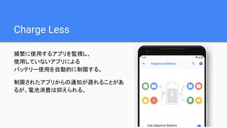 Charge Less
頻繁に使用するアプリを監視し、
使用していないアプリによる
バッテリー使用を自動的に制限する。
制限されたアプリからの通知が遅れることがあ
るが、電池消費は抑えられる。
 