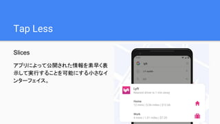 Tap Less
Slices
アプリによって公開された情報を素早く表
示して実行することを可能にする小さなイ
ンターフェイス。
 
