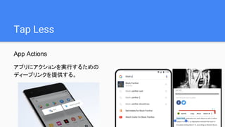 Tap Less
App Actions
アプリにアクションを実行するための
ディープリンクを提供する。
 