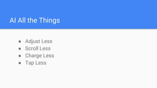 AI All the Things
● Adjust Less
● Scroll Less
● Charge Less
● Tap Less
 