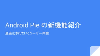 Android Pie の新機能紹介
最適化されていくユーザー体験
 
