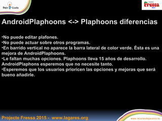 Projecte Fressa 2015 - www.lagares.org
AndroidPlaphoons <-> Plaphoons diferencias
•No puede editar plafones.
•No puede act...