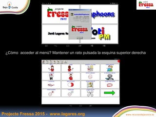 Projecte Fressa 2015 - www.lagares.org
¿Cómo acceder al menú? Mantener un rato pulsada la esquina superior derecha
 