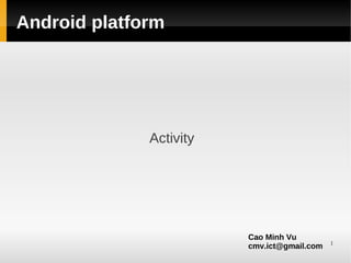 Android platform




              Activity




                         Cao Minh Vu
                                             1
                         cmv.ict@gmail.com
 
