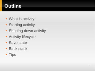 Outline

   What is activity
   Starting activity
   Shutting down activity
   Activity lifecycle
   Save state
   Back stack
   Tips

                             2
 