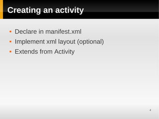 Creating an activity

   Declare in manifest.xml
   Implement xml layout (optional)
   Extends from Activity




                                      4
 