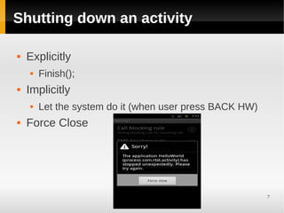 Shutting down an activity

   Explicitly
       Finish();
   Implicitly
       Let the system do it (when user press BACK HW)
   Force Close




                                                         7
 