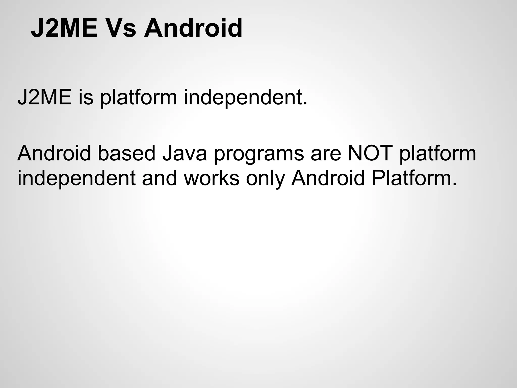 J2ME Vs Android
J2ME is platform independent.
Android based Java programs are NOT platform
independent and works only Android Platform.
 