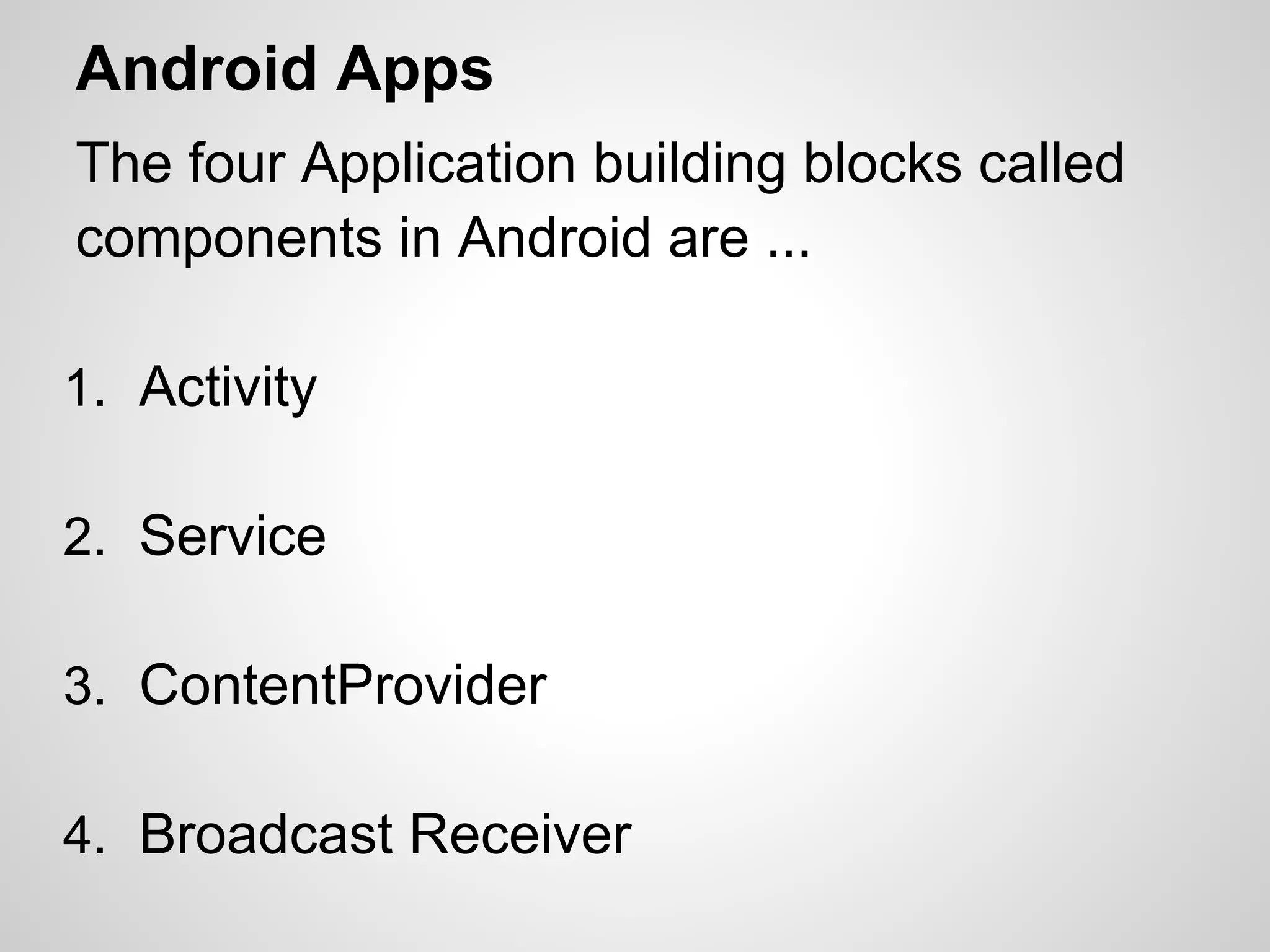 Android Apps
The four Application building blocks called
components in Android are ...
1. Activity
2. Service
3. ContentProvider
4. Broadcast Receiver
 