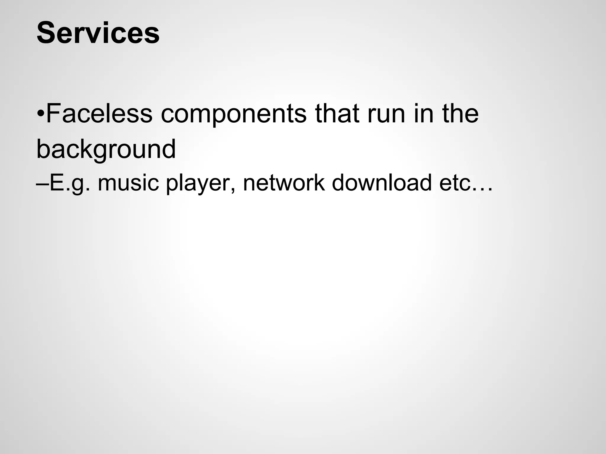 Services
•Faceless components that run in the
background
–E.g. music player, network download etc…
 