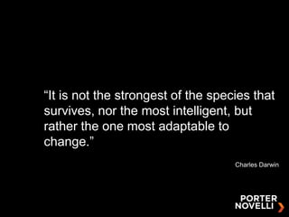 “It is not the strongest of the species that survives, nor the most intelligent, but rather the one most adaptable to change.” Charles Darwin 
