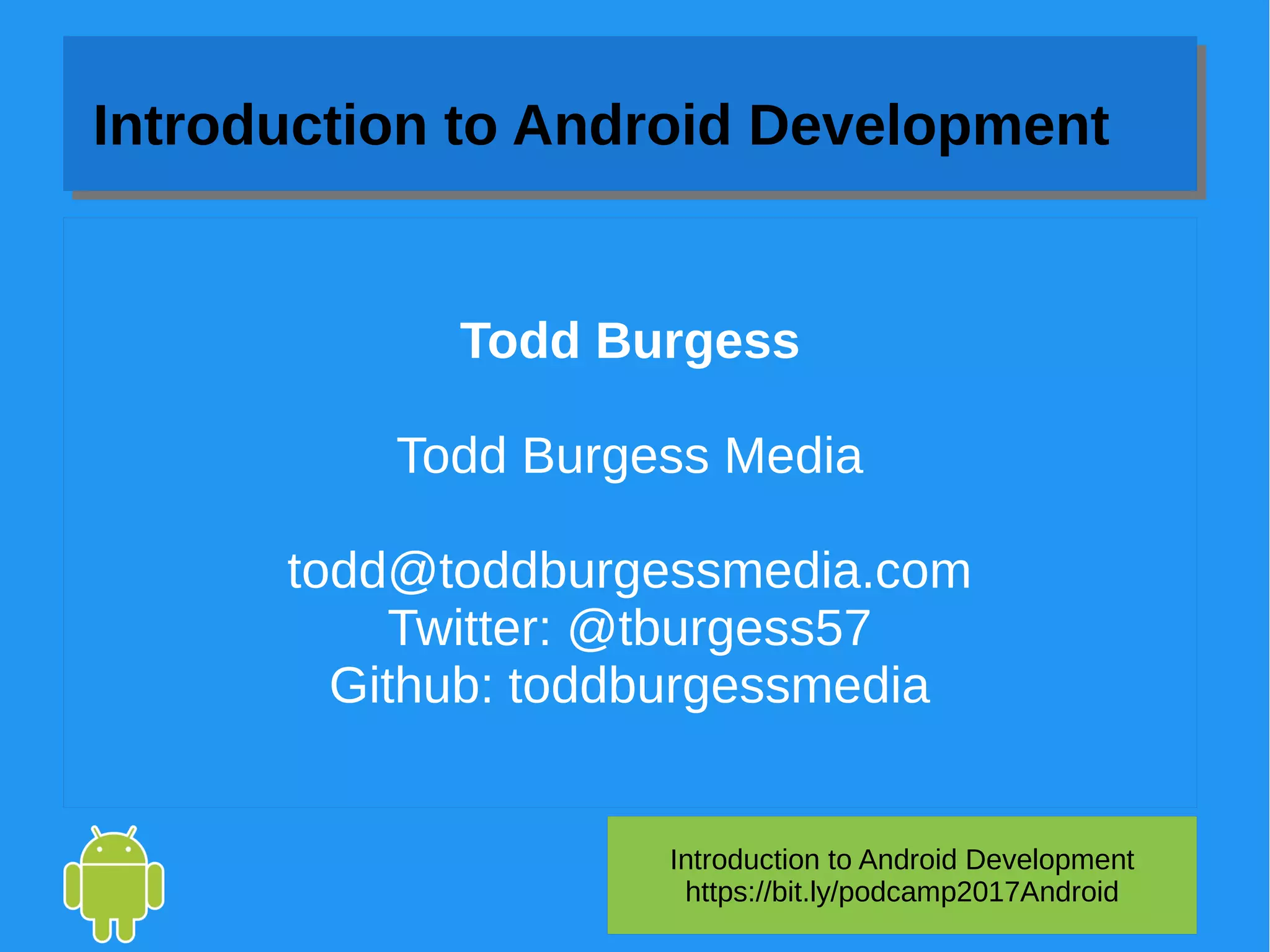 Todd Burgess
Todd Burgess Media
todd@toddburgessmedia.com
Twitter: @tburgess57
Github: toddburgessmedia
Introduction to Android Development
https://bit.ly/podcamp2017Android
Introduction to Android Development
 
