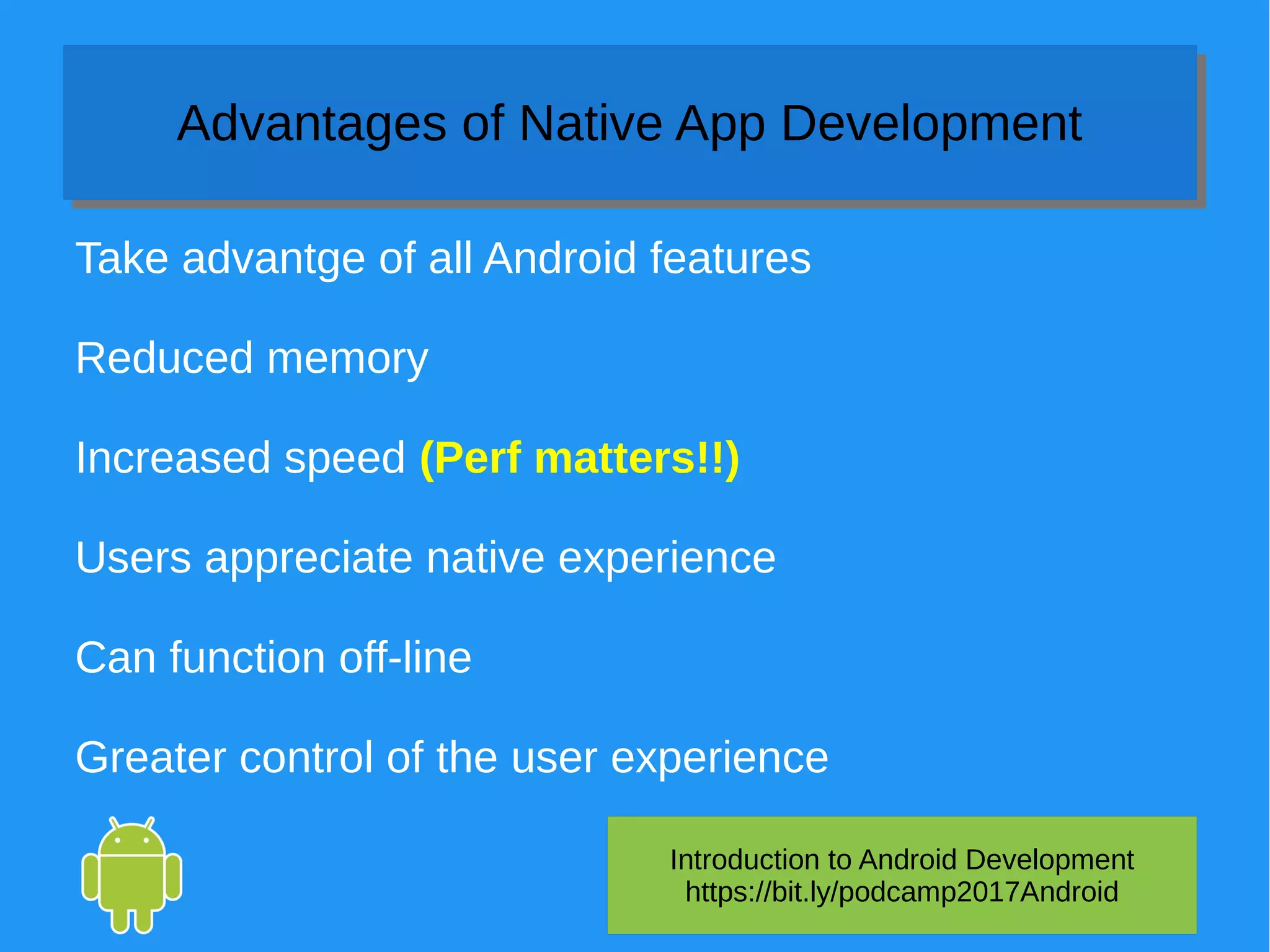 Introduction to Android Development
https://bit.ly/podcamp2017Android
Advantages of Native App DevelopmentAdvantages of Native App Development
Take advantge of all Android features
Reduced memory
Increased speed (Perf matters!!)
Users appreciate native experience
Can function off-line
Greater control of the user experience
 