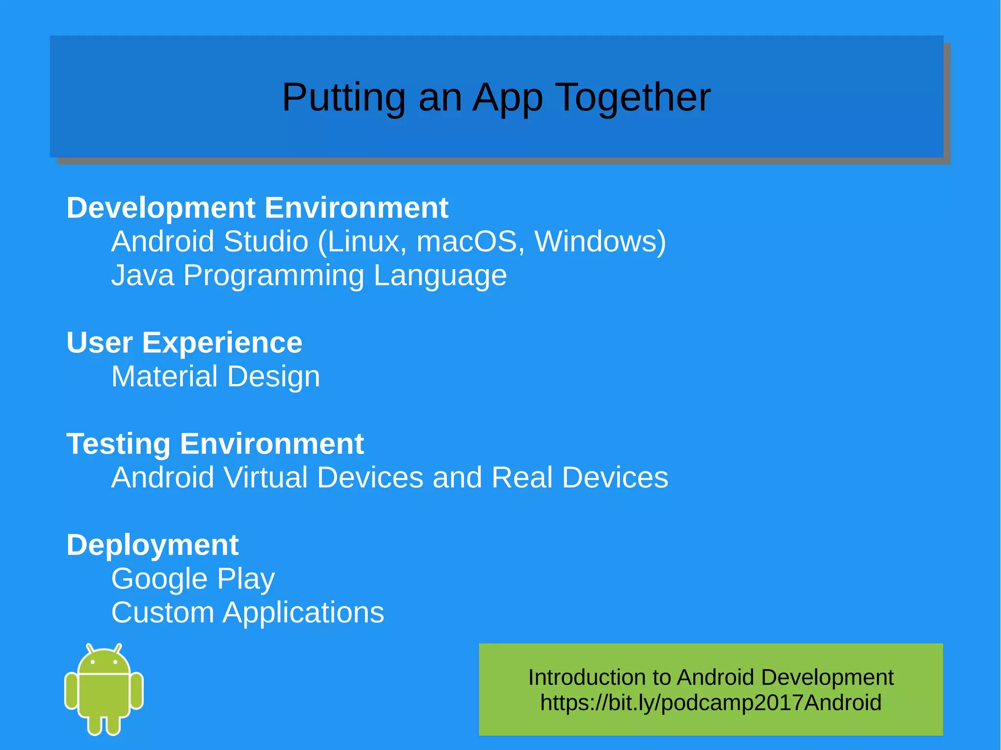 Introduction to Android Development
https://bit.ly/podcamp2017Android
Putting an App TogetherPutting an App Together
Development Environment
Android Studio (Linux, macOS, Windows)
Java Programming Language
User Experience
Material Design
Testing Environment
Android Virtual Devices and Real Devices
Deployment
Google Play
Custom Applications
 