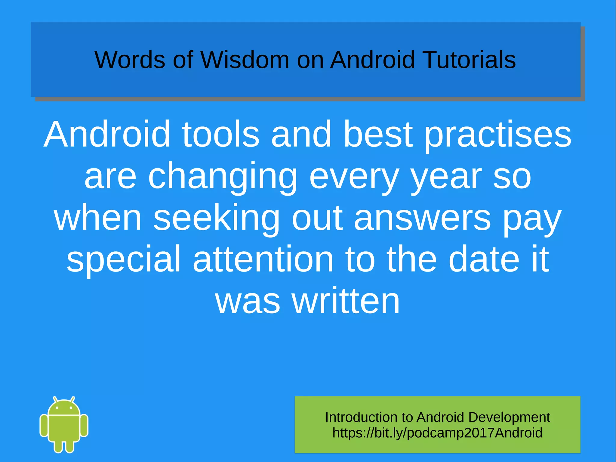 Introduction to Android Development
https://bit.ly/podcamp2017Android
Words of Wisdom on Android TutorialsWords of Wisdom on Android Tutorials
Android tools and best practises
are changing every year so
when seeking out answers pay
special attention to the date it
was written
 
