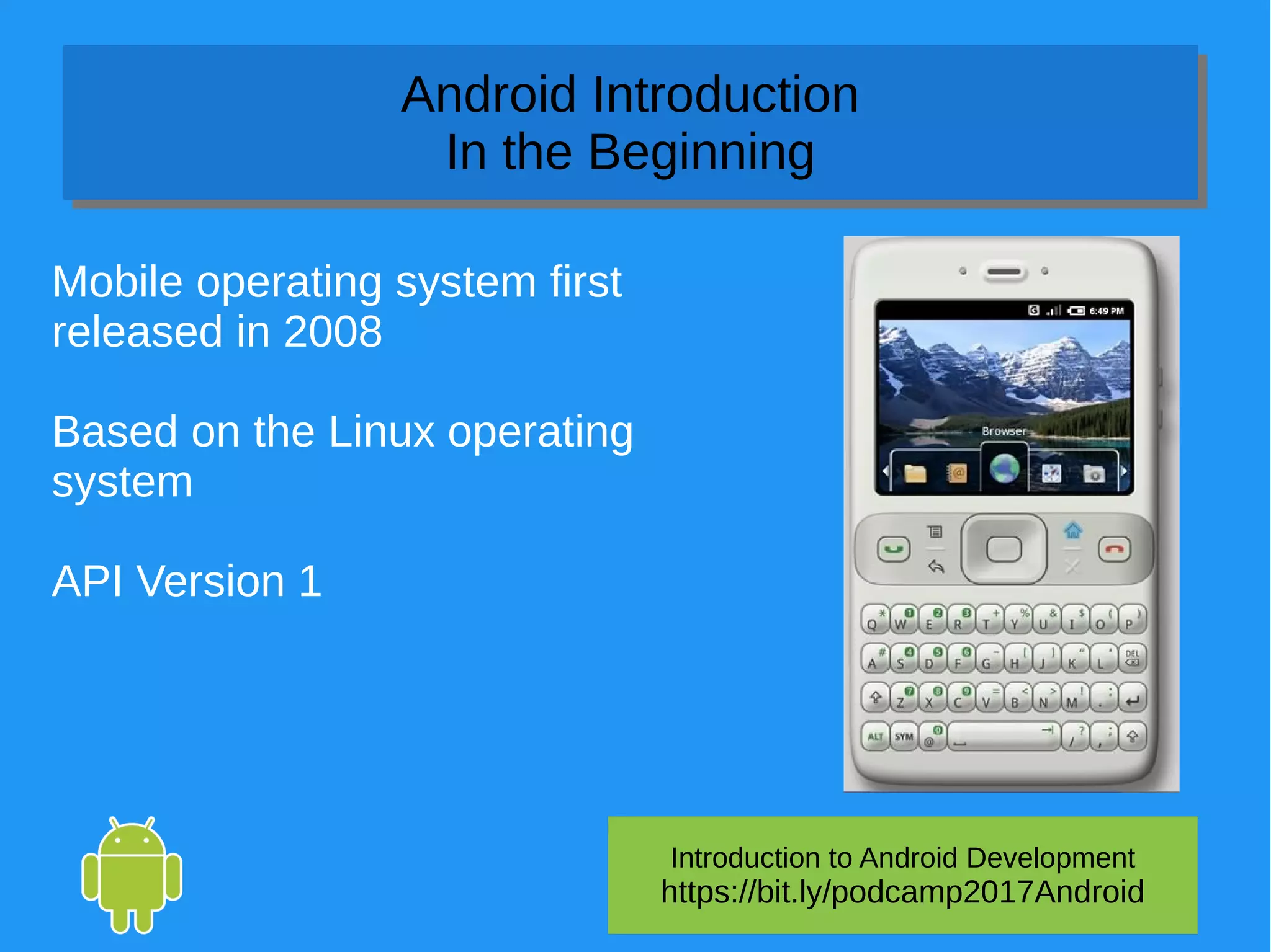 Introduction to Android Development
https://bit.ly/podcamp2017Android
Android Introduction
In the Beginning
Android Introduction
In the Beginning
Mobile operating system first
released in 2008
Based on the Linux operating
system
API Version 1
 