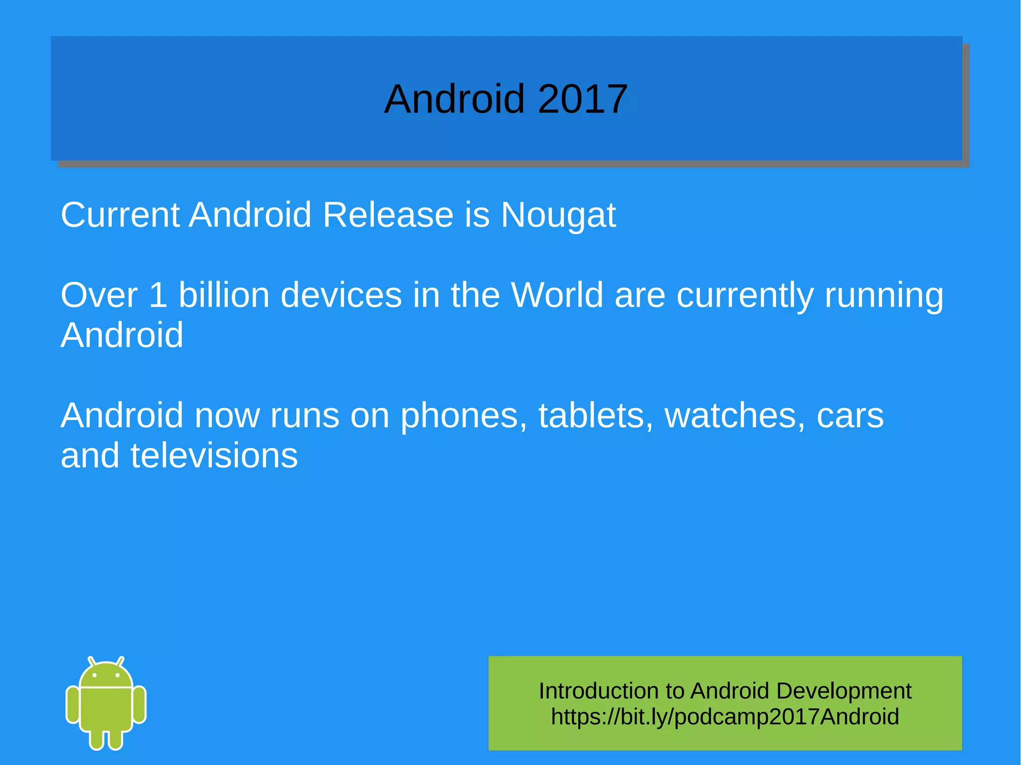 Introduction to Android Development
https://bit.ly/podcamp2017Android
Android 2017Android 2017
Current Android Release is Nougat
Over 1 billion devices in the World are currently running
Android
Android now runs on phones, tablets, watches, cars
and televisions
 