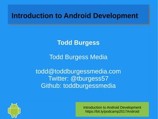 Todd Burgess
Todd Burgess Media
todd@toddburgessmedia.com
Twitter: @tburgess57
Github: toddburgessmedia
Introduction to Android Development
https://bit.ly/podcamp2017Android
Introduction to Android Development
 