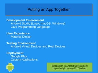 Introduction to Android Development
https://bit.ly/podcamp2017Android
Putting an App TogetherPutting an App Together
Development Environment
Android Studio (Linux, macOS, Windows)
Java Programming Language
User Experience
Material Design
Testing Environment
Android Virtual Devices and Real Devices
Deployment
Google Play
Custom Applications
 