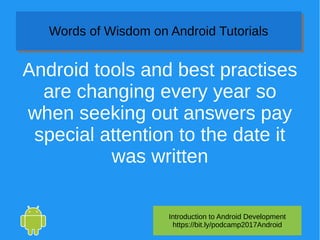 Introduction to Android Development
https://bit.ly/podcamp2017Android
Words of Wisdom on Android TutorialsWords of Wisdom on Android Tutorials
Android tools and best practises
are changing every year so
when seeking out answers pay
special attention to the date it
was written
 