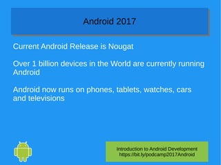 Introduction to Android Development
https://bit.ly/podcamp2017Android
Android 2017Android 2017
Current Android Release is Nougat
Over 1 billion devices in the World are currently running
Android
Android now runs on phones, tablets, watches, cars
and televisions
 